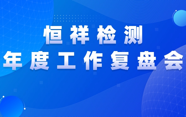 復(fù)盤前行 | 恒祥檢測(cè)2021年度工作復(fù)盤會(huì)